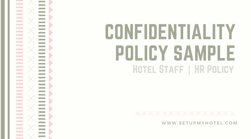 Confidential Information Policy Sample for Hotel Staff & Managers Working at [Hotel Name] often gives you access to information about the company, colleagues, guests, or business partners that should not be made available to the public. When we ensure that only the appropriate people have access to confidential information, and when we use this information the right way by our policies and the laws, we help protect our Company, and those around us, from harm. The details mentioned in the below form are the basis of a sample basic confidentiality policy. Always seek professional advice before implementing such a policy in your hotel and resort. This confidentiality policy is to be signed by the Staff Member and by the Human Resources Manager at the time of joining the hotel.